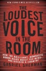 The Loudest Voice in the Room - How the Brilliant, Bombastic Roger Ailes Built Fox News--and Divided a Country