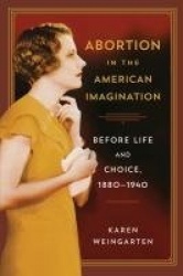 Abortion in the American Imagination - Before Life and Choice, 1880-1940