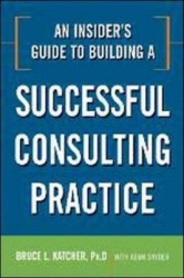 An Insider's Guide to Building a Successful Consulting Practice