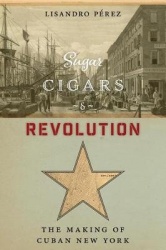 Sugar, Cigars, and Revolution - The Making of Cuban New York