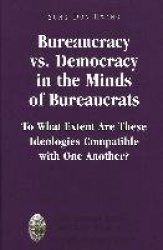 Bureaucracy Vs. Democracy in the Minds of Bureaucrats - To What Extent Are These Ideologies Compatible with One Another?
