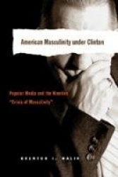 American Masculinity Under Clinton - Popular Media and the Nineties Crisis of Masculinity