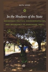In the Shadows of the State - Indigenous Politics, Environmentalism, and Insurgency in Jharkhand, India