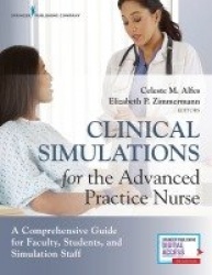 Clinical Simulations for the Advanced Practice Nurse - A Comprehensive Guide for Faculty, Students, and Simulation Staff
