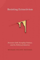 Resisting Extractivism - Peruvian Gold, Everyday Violence, and the Politics of Attention
