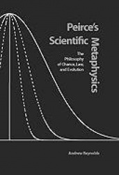 Peirce`s Scientific Metaphysics - The Philosophy of Chance, Law, and Evolution