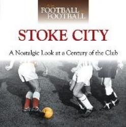 When Football Was Football: Stoke City - A Nostalgic Look at a Century of the Club