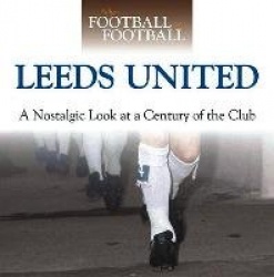 When Football Was Football: Leeds - A Nostalgic Look at a Century of the Club