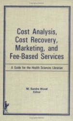 Cost Analysis, Cost Recovery, Marketing and Fee-Based Services - A Guide for the Health Sciences Librarian