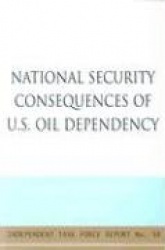 National Security Consequences of U.S. Oil Dependency - Report of an Independent Task Force