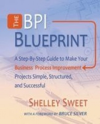 The Bpi Blueprint - A Step-By-Step Guide to Make Your Business Process Improvement Projects Simple, Structured, and Successful