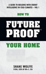 How to Future Proof Your Home - A Guide to Building with Energy Intelligence in Cold Climates: The techniques, principles, minds