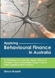 Applying Behavioural Finance in Australia: 12 Strategies for Fund Managers, Financial Advisers, Asset Consultants, Super Funds&O