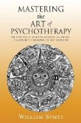 Mastering the Art of Psychotherapy - The Principles Of Effective Psychological Change, Challenging The Boundaries Of Self-Expres
