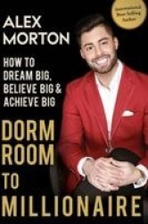 Dorm Room to Millionaire - How to Dream Big, Believe Big & Achieve Big