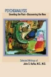 Psychoanalysis - Unveiling the Past Discovering the New: Selected Papers of John S. Kafka