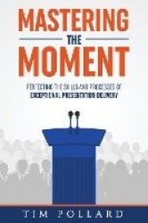 Mastering the Moment - Perfecting the Skills and Processes of Exceptional Presentation Delivery