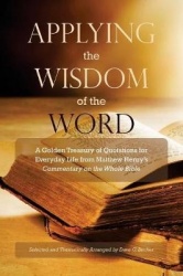 Applying the Wisdom of the Word - A Golden Treasury of Quotations for Everyday Life from Matthew Henry's Commentary On The Whole