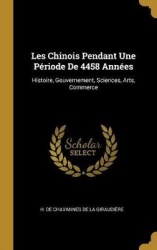 Les Chinois Pendant Une Période de 4458 Années: Histoire, Gouvernement, Sciences, Arts, Commerce