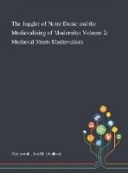 The Juggler of Notre Dame and the Medievalizing of Modernity - Volume 2: Medieval Meets Medievalism