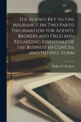 The Agents Key to Fire Insurance (in Two Parts [microform]) Information for Agents, Brokers and Field Men Regarding Essentials o