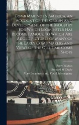 Comb Making in America, an Account of the Origin and Development of the Industry for Which Leominster Has Become Famous, to Whic