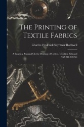 The Printing of Textile Fabrics: A Practical Manual On the Printing of Cotton, Woollen, Silk and Half-Silk Fabrics