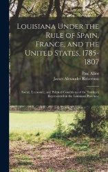Louisiana Under the Rule of Spain, France, and the United States, 1785-1807: Social, Economic, and Political Conditions of the T