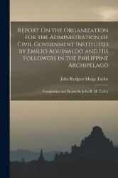 Report On the Organization for the Administration of Civil Government Instituted by Emilio Aguinaldo and His Followers in the Ph