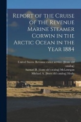 Report of the Cruise of the Revenue Marine Steamer Corwin in the Arctic Ocean in the Year 1884