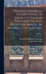 Proceso contra elúltimo conde de Urgel y su familia. Publicado de real órden por Manuel de Bofarull y de Sartorio; Volume 2