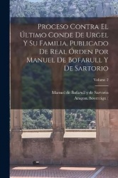 Proceso contra elúltimo conde de Urgel y su familia. Publicado de real órden por Manuel de Bofarull y de Sartorio; Volume 2