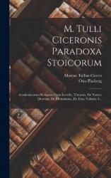 M. Tulli Ciceronis Paradoxa Stoicorum - Academicorum Reliquiae Cum Lucullo, Timaeus, De Natura Deorum, De Divinatione, De Fato, 