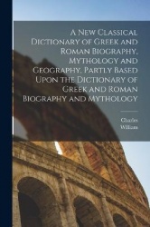 A New Classical Dictionary of Greek and Roman Biography, Mythology and Geography, Partly Based Upon the Dictionary of Greek and 
