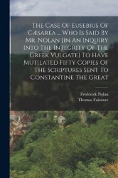 The Case Of Eusebius Of Cæsarea ... Who Is Said By Mr. Nolan [in An Inquiry Into The Integrity Of The Greek Vulgate] To Have Mut