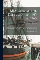 Memoirs of the Rebellion in 1745 and 1746: Containing a Narrative of the Progress of the Rebellion, From Its Commencement to the