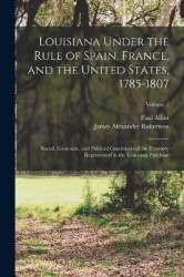 Louisiana Under the Rule of Spain, France, and the United States, 1785-1807: Social, Economic, and Political Conditions of the T