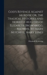 God's Revenge Against Murder! Or, the Tragical Histories and Horrid Cruelties of Elizabeth Brownrigg, Midwife, to Mary Mitchell,