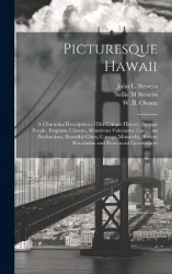 Picturesque Hawaii; a Charming Description of Her Unique History, Strange People, Exquisite Climate, Wondrous Volcanoes, Luxurio