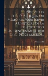 Nouvelles Ecclésiastiques, Ou Mémoires Pour Servir À L'histoire De La Constitution Unigenitus. [another Set]. 1797-24 Mai 1803..