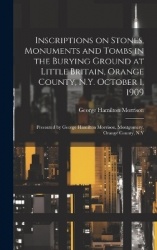 Inscriptions on Stones, Monuments and Tombs in the Burying Ground at Little Britain, Orange County, N.Y. October 1, 1909: Presen