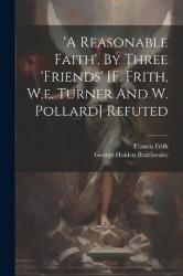 'a Reasonable Faith', By Three'friends'[f. Frith, W.e. Turner And W. Pollard] Refuted