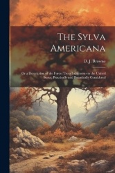 The Sylva Americana; or a Description of the Forest Trees Indigenous to the United States, Practically and Botanically Considere