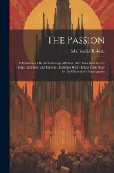 The Passion: A Meditation On the Sufferings of Christ: For Two Solo Voices (Tenor and Bass) and Chorus: Together With Hymns to B