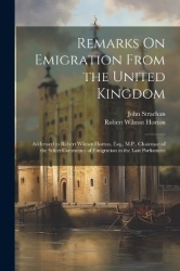 Remarks On Emigration From the United Kingdom: Addressed to Robert Wilmot Horton, Esq., M.P., Chairman of the Select Committee o