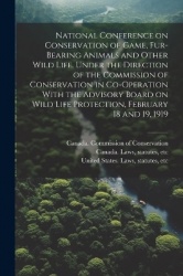 National Conference on Conservation of Game, Fur-bearing Animals and Other Wild Life. Under the Direction of the Commission of C