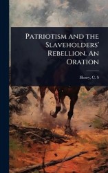 Patriotism and the Slaveholders'Rebellion. An Oration