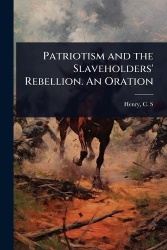 Patriotism and the Slaveholders'Rebellion. An Oration