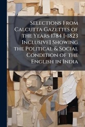 Selections From Calcutta Gazettes of the Years 1784 [-1823 Inclusive] Showing the Political&Social Condition of the English in I