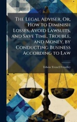 The Legal Adviser, Or, How to Diminish Losses, Avoid Lawsuits, and Save Time, Trouble, and Money, by Conducting Business Accordi